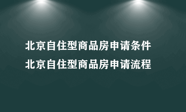 北京自住型商品房申请条件  北京自住型商品房申请流程