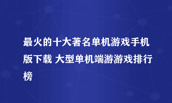 最火的十大著名单机游戏手机版下载 大型单机端游游戏排行榜