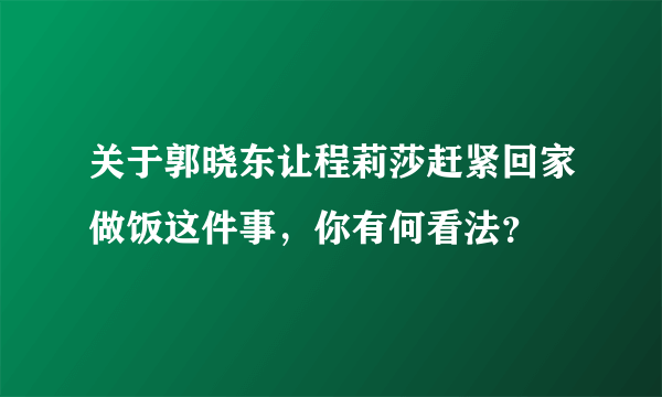 关于郭晓东让程莉莎赶紧回家做饭这件事，你有何看法？