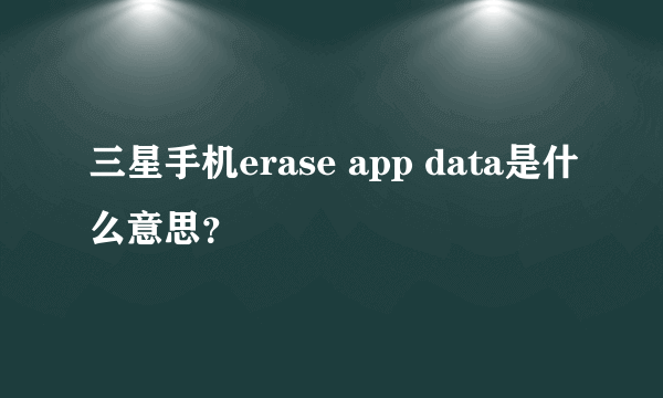 三星手机erase app data是什么意思？