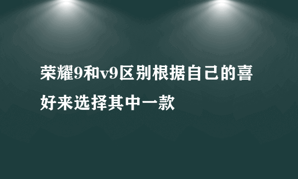 荣耀9和v9区别根据自己的喜好来选择其中一款