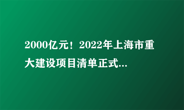 2000亿元！2022年上海市重大建设项目清单正式发布！（可下载）