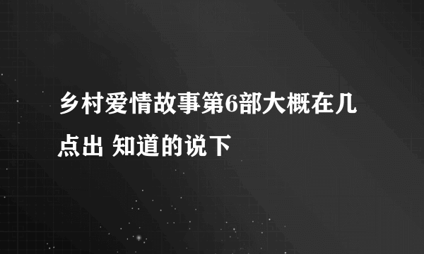 乡村爱情故事第6部大概在几点出 知道的说下