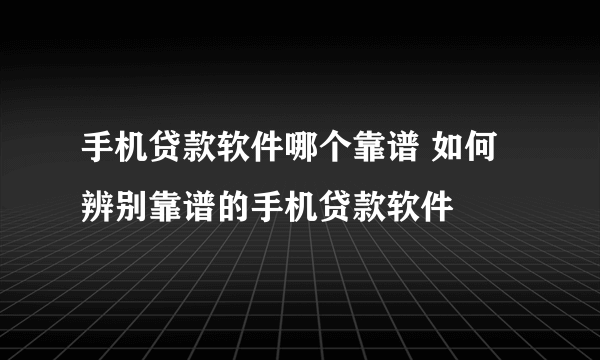 手机贷款软件哪个靠谱 如何辨别靠谱的手机贷款软件