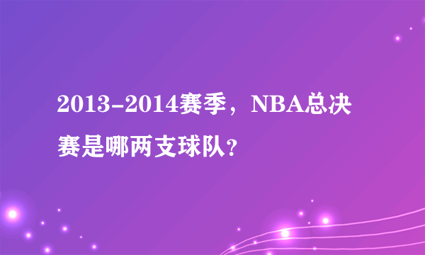 2013-2014赛季，NBA总决赛是哪两支球队？