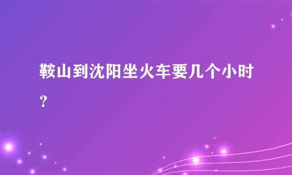 鞍山到沈阳坐火车要几个小时？