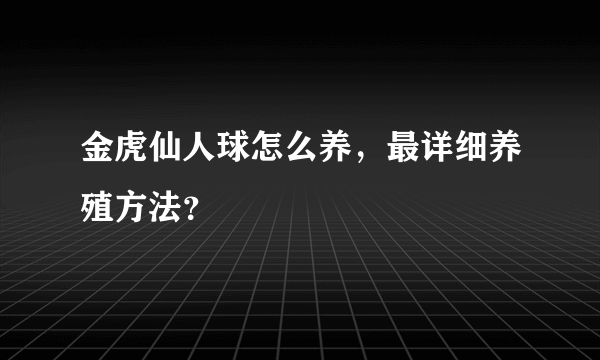 金虎仙人球怎么养，最详细养殖方法？