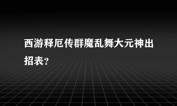 西游释厄传群魔乱舞大元神出招表？