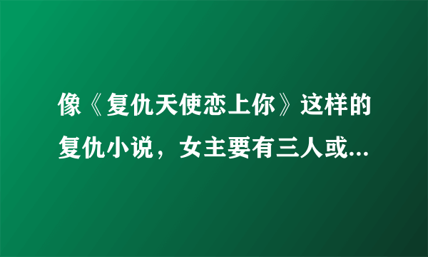 像《复仇天使恋上你》这样的复仇小说，女主要有三人或以上哦，至少推荐十本