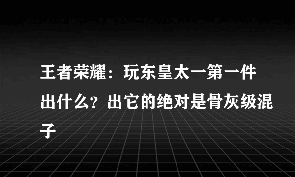 王者荣耀：玩东皇太一第一件出什么？出它的绝对是骨灰级混子