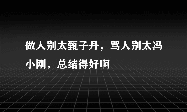 做人别太甄子丹，骂人别太冯小刚，总结得好啊