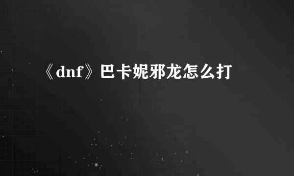 《dnf》巴卡妮邪龙怎么打