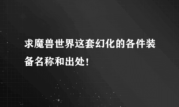 求魔兽世界这套幻化的各件装备名称和出处！