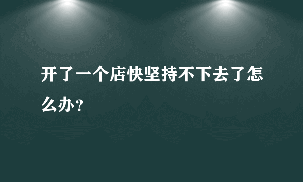 开了一个店快坚持不下去了怎么办？