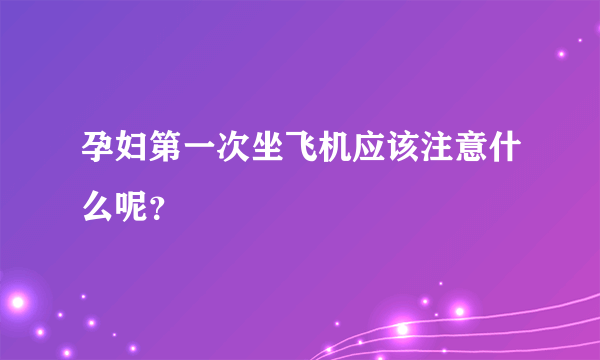 孕妇第一次坐飞机应该注意什么呢？