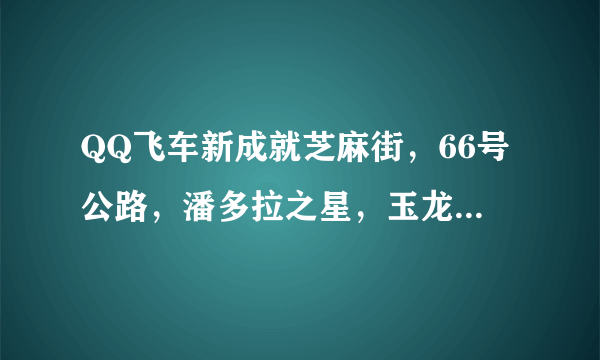 QQ飞车新成就芝麻街，66号公路，潘多拉之星，玉龙血脉，森林发卡的统御者，有木有都过了的。求高手帮忙过