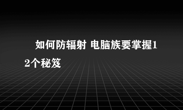 ​如何防辐射 电脑族要掌握12个秘笈