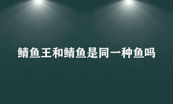 鲭鱼王和鲭鱼是同一种鱼吗