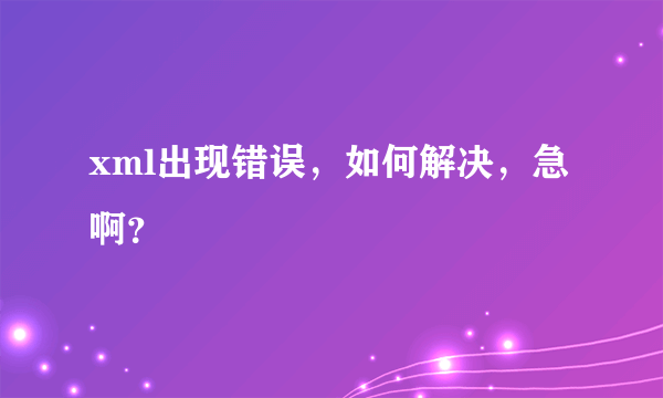 xml出现错误，如何解决，急啊？