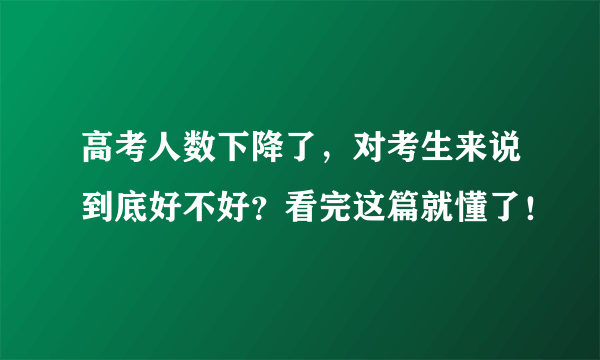 高考人数下降了，对考生来说到底好不好？看完这篇就懂了！