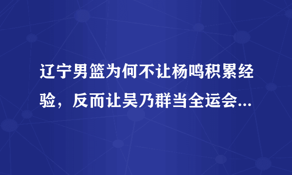 辽宁男篮为何不让杨鸣积累经验，反而让吴乃群当全运会主教练呢？