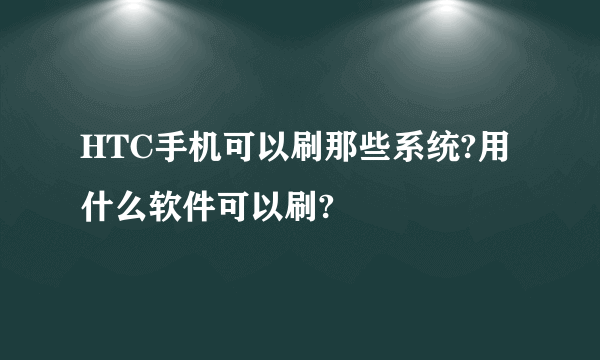 HTC手机可以刷那些系统?用什么软件可以刷?