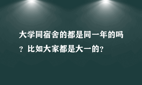 大学同宿舍的都是同一年的吗？比如大家都是大一的？