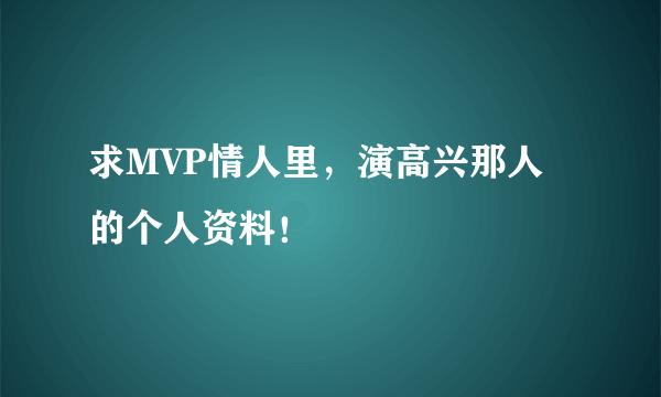 求MVP情人里，演高兴那人的个人资料！