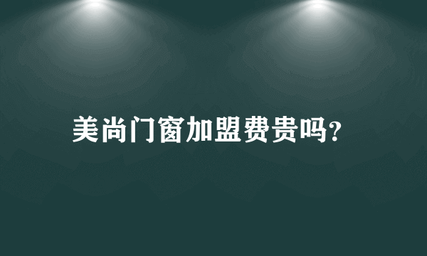 美尚门窗加盟费贵吗？