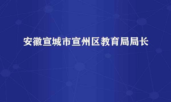 安徽宣城市宣州区教育局局长