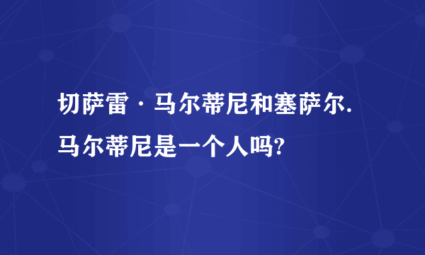 切萨雷·马尔蒂尼和塞萨尔.马尔蒂尼是一个人吗?