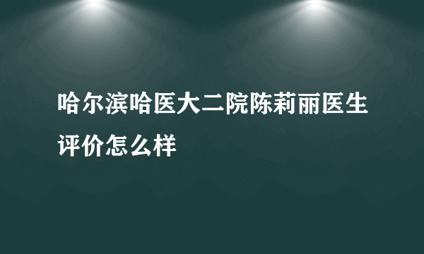 哈尔滨哈医大二院陈莉丽医生评价怎么样