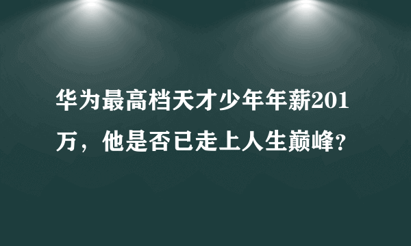 华为最高档天才少年年薪201万，他是否已走上人生巅峰？