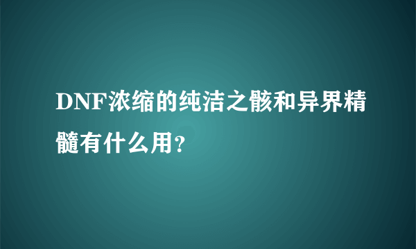 DNF浓缩的纯洁之骸和异界精髓有什么用？