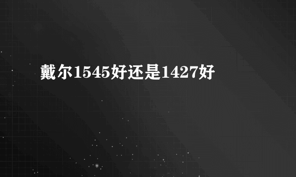 戴尔1545好还是1427好