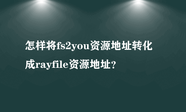 怎样将fs2you资源地址转化成rayfile资源地址？