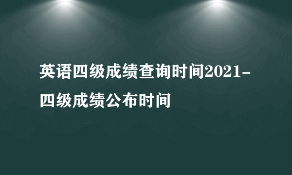 英语四级成绩查询时间2021-四级成绩公布时间