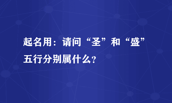 起名用：请问“圣”和“盛”五行分别属什么？