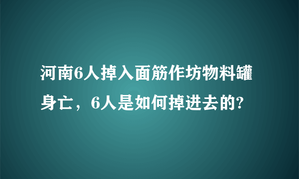 河南6人掉入面筋作坊物料罐身亡，6人是如何掉进去的?