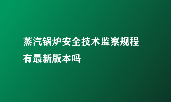 蒸汽锅炉安全技术监察规程 有最新版本吗