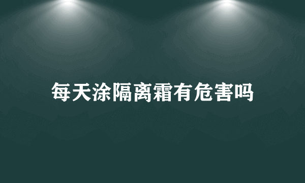 每天涂隔离霜有危害吗