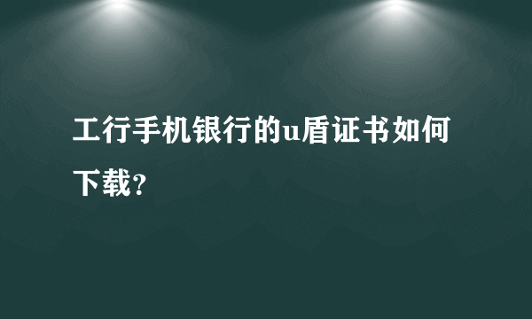 工行手机银行的u盾证书如何下载？