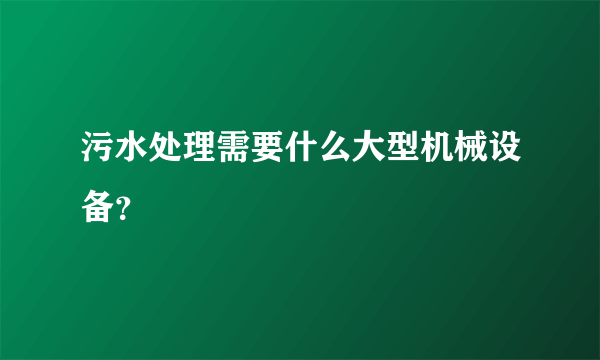 污水处理需要什么大型机械设备？