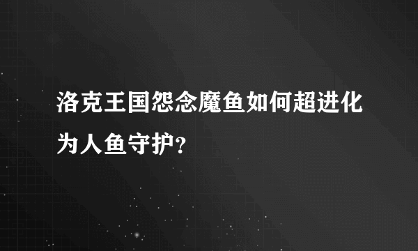 洛克王国怨念魔鱼如何超进化为人鱼守护？