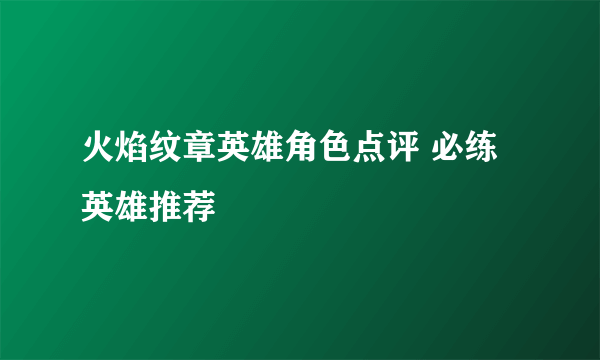 火焰纹章英雄角色点评 必练英雄推荐