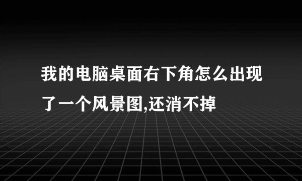 我的电脑桌面右下角怎么出现了一个风景图,还消不掉