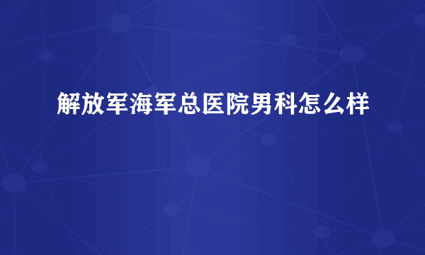 解放军海军总医院男科怎么样