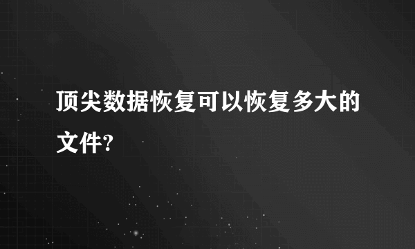 顶尖数据恢复可以恢复多大的文件?