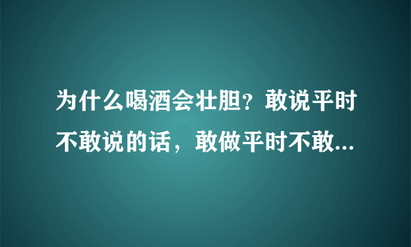 为什么喝酒会壮胆？敢说平时不敢说的话，敢做平时不敢做的事？