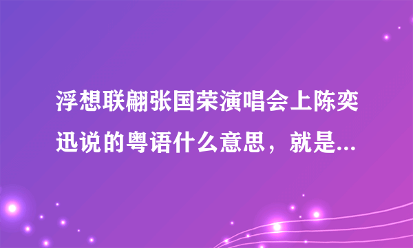 浮想联翩张国荣演唱会上陈奕迅说的粤语什么意思，就是最冷一天和不如不见中间说的